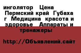 инголятор › Цена ­ 2 500 - Пермский край, Губаха г. Медицина, красота и здоровье » Аппараты и тренажеры   